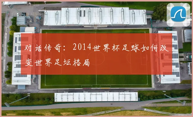 对话传奇：2014世界杯足球如何改变世界足坛格局