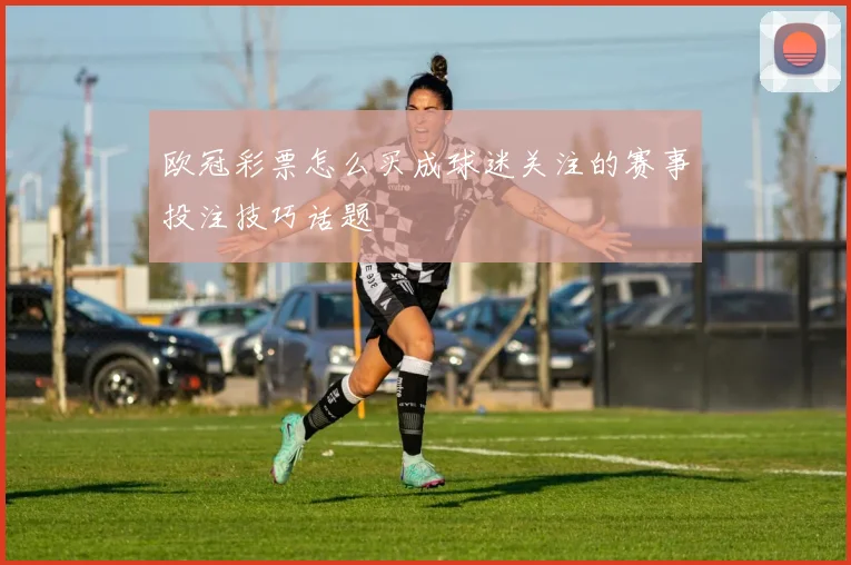 欧冠彩票怎么买成球迷关注的赛事投注技巧话题