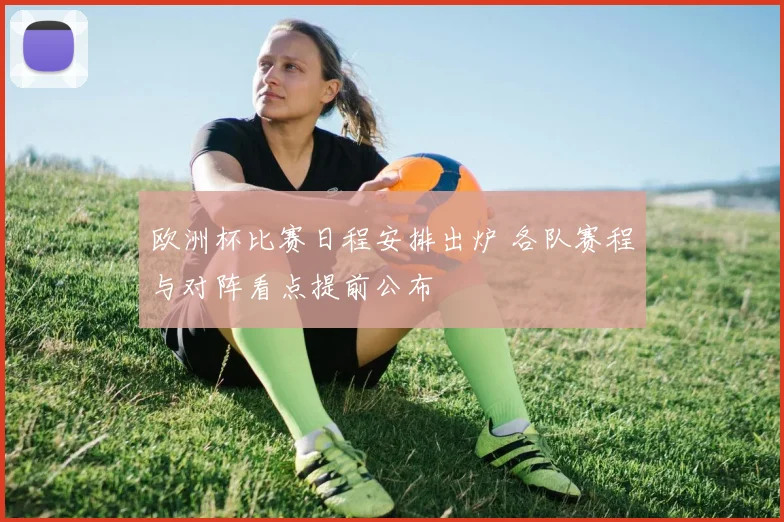 欧洲杯比赛日程安排出炉 各队赛程与对阵看点提前公布