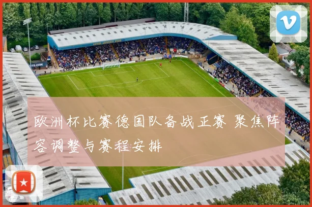 欧洲杯比赛德国队备战正赛 聚焦阵容调整与赛程安排