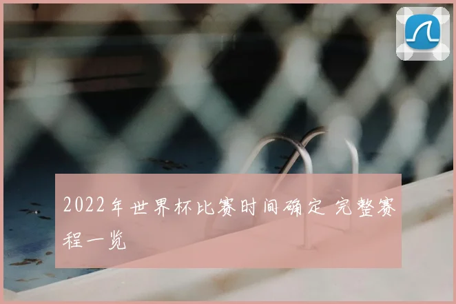 2022年世界杯比赛时间确定 完整赛程一览