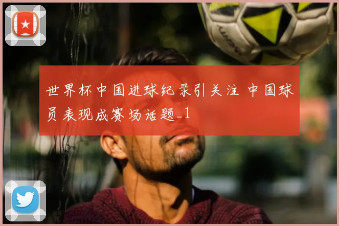 世界杯中国进球纪录引关注 中国球员表现成赛场话题_1