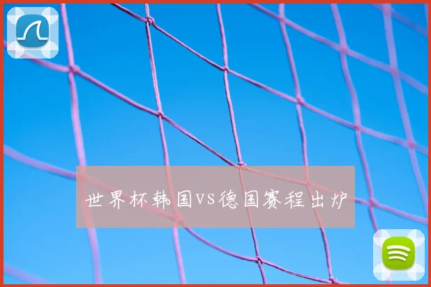 世界杯韩国vs德国赛程出炉