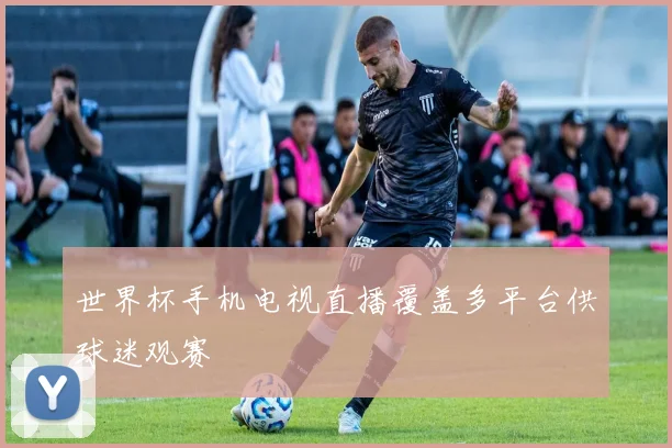 世界杯手机电视直播覆盖多平台供球迷观赛
