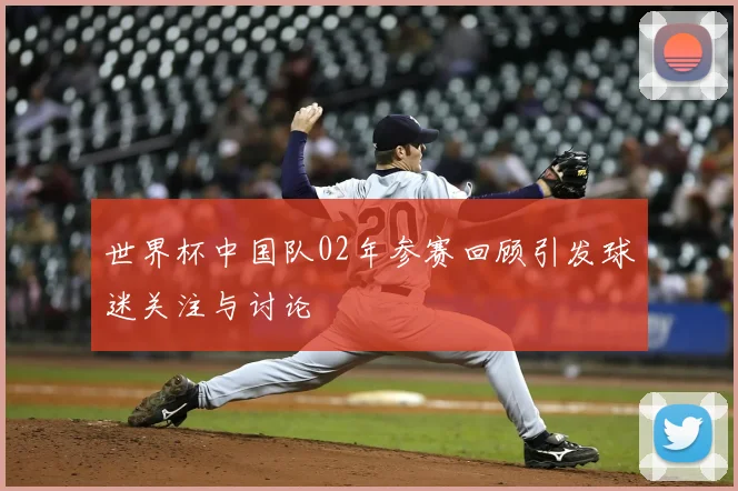 世界杯中国队02年参赛回顾引发球迷关注与讨论