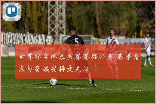世界杯年终总决赛赛程公布 赛事看点与备战安排受关注_1