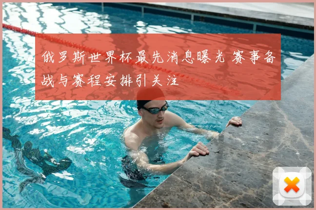 俄罗斯世界杯最先消息曝光 赛事备战与赛程安排引关注