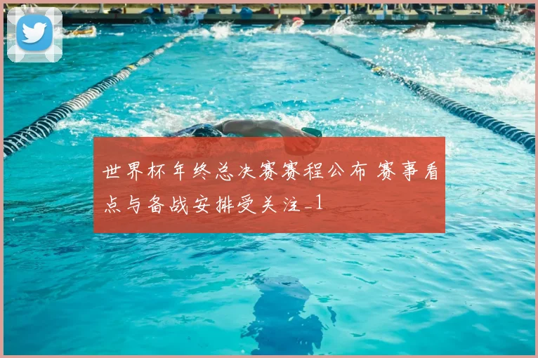 世界杯年终总决赛赛程公布 赛事看点与备战安排受关注_1