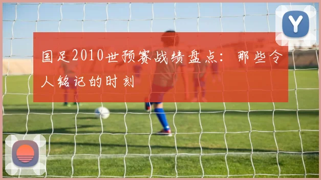 国足2010世预赛战绩盘点:那些令人铭记的时刻