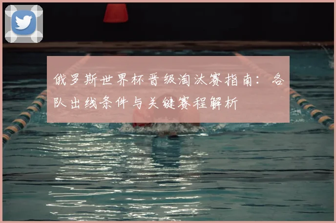 俄罗斯世界杯晋级淘汰赛指南:各队出线条件与关键赛程解析