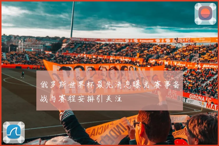 俄罗斯世界杯最先消息曝光 赛事备战与赛程安排引关注