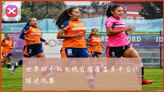 世界杯手机电视直播覆盖多平台供球迷观赛