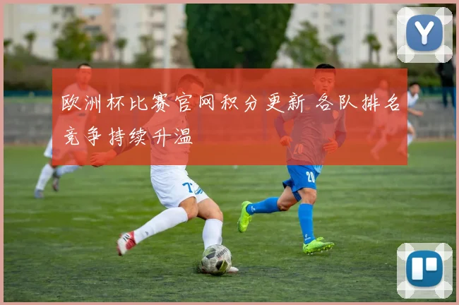 欧洲杯比赛官网积分更新 各队排名竞争持续升温