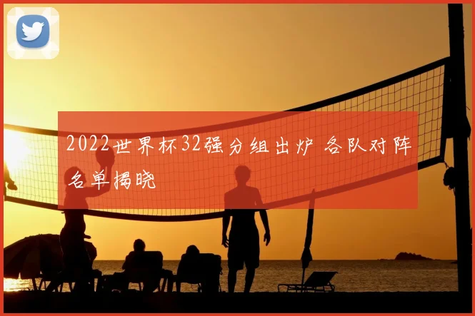 2022世界杯32强分组出炉 各队对阵名单揭晓