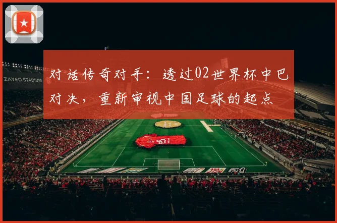 对话传奇对手:透过02世界杯中巴对决,重新审视中国足球的起点