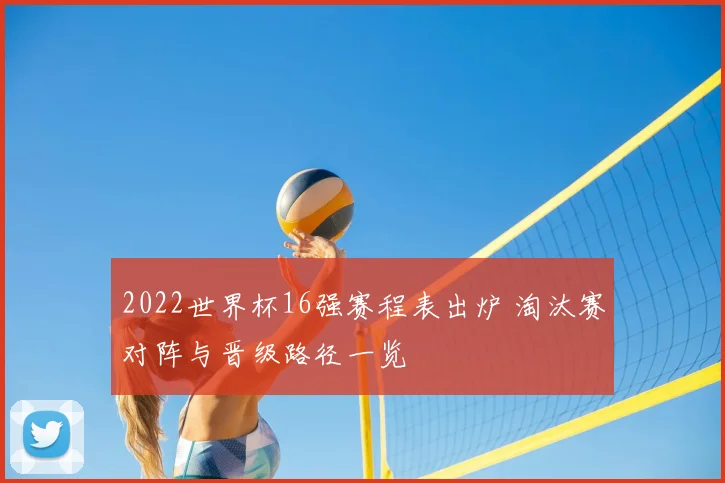 2022世界杯16强赛程表出炉 淘汰赛对阵与晋级路径一览