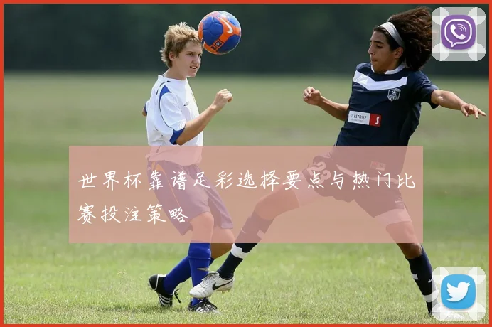 世界杯靠谱足彩选择要点与热门比赛投注策略