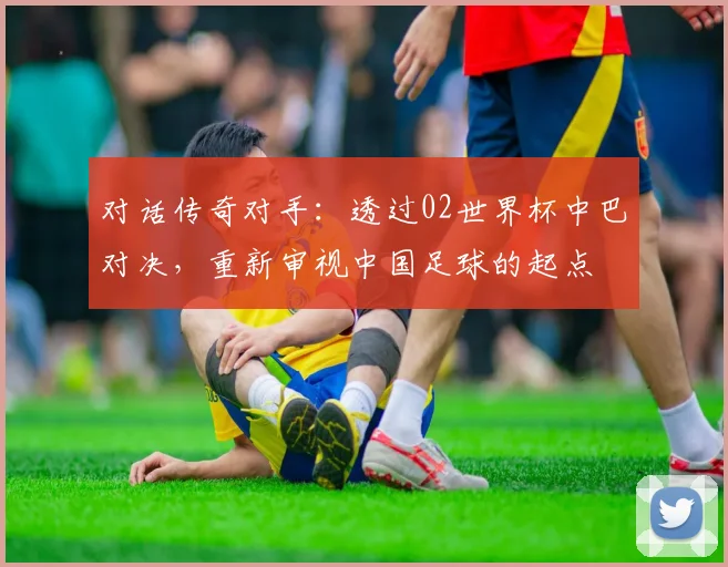 对话传奇对手:透过02世界杯中巴对决,重新审视中国足球的起点