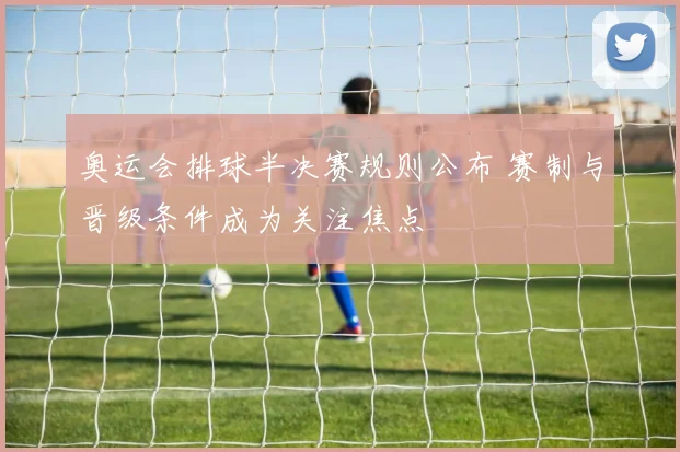 奥运会排球半决赛规则公布 赛制与晋级条件成为关注焦点