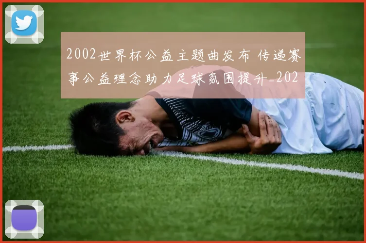 2002世界杯公益主题曲发布 传递赛事公益理念助力足球氛围提升_20260626100220