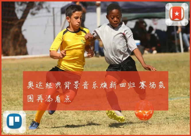 奥运经典背景音乐焕新回归 赛场氛围再添看点