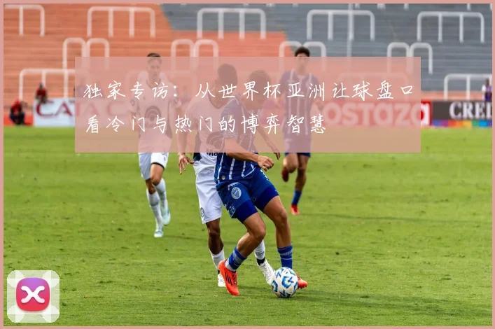 独家专访：从世界杯亚洲让球盘口看冷门与热门的博弈智慧