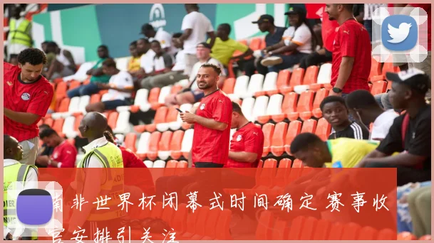 南非世界杯闭幕式时间确定 赛事收官安排引关注