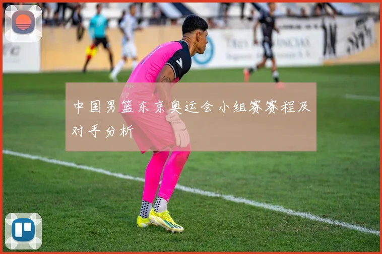 中国男篮东京奥运会小组赛赛程及对手分析