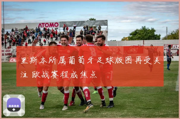 里斯本所属葡萄牙足球版图再受关注 欧战赛程成焦点