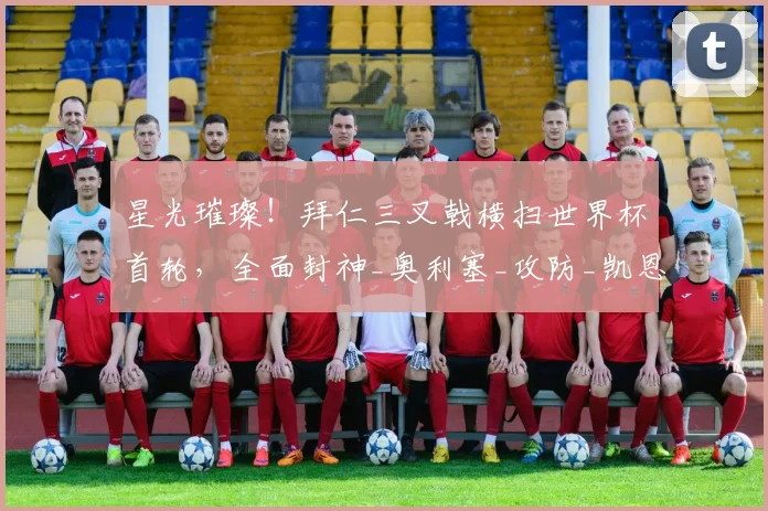 星光璀璨!拜仁三叉戟横扫世界杯首轮,全面封神_奥利塞_攻防_凯恩