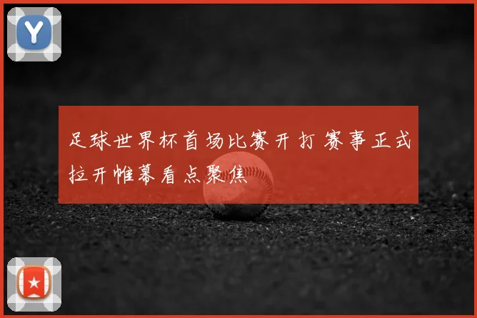 足球世界杯首场比赛开打 赛事正式拉开帷幕看点聚焦