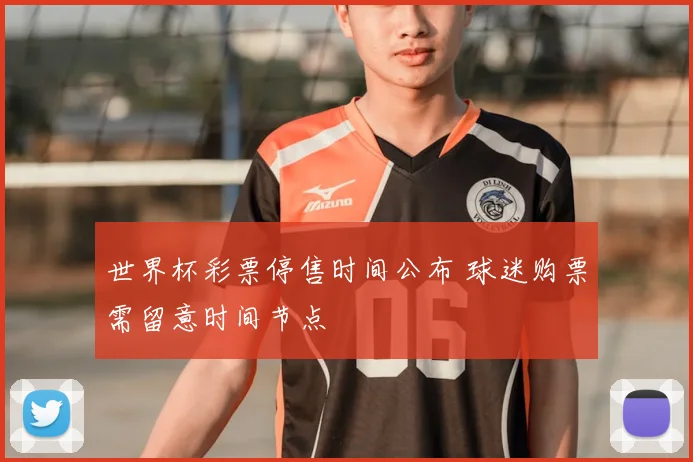 世界杯彩票停售时间公布 球迷购票需留意时间节点