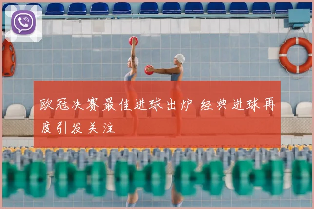 欧冠决赛最佳进球出炉 经典进球再度引发关注