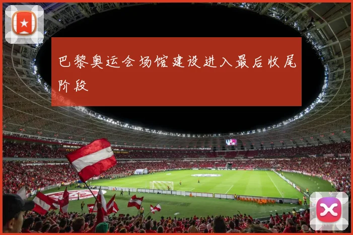 巴黎奥运会场馆建设进入最后收尾阶段