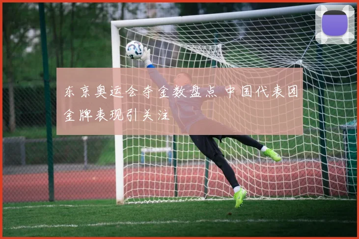 东京奥运会夺金数盘点 中国代表团金牌表现引关注
