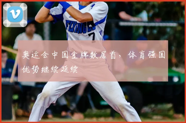 奥运会中国金牌数居首,体育强国优势继续延续