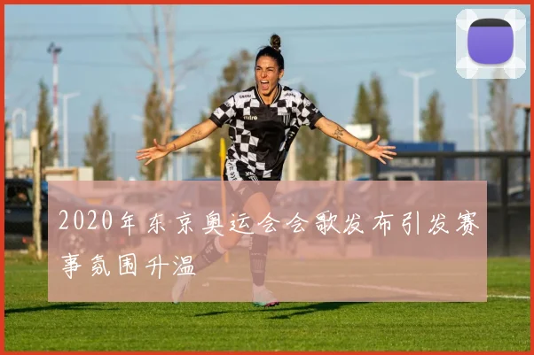2020年东京奥运会会歌发布引发赛事氛围升温