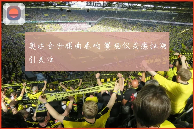 奥运会升旗曲奏响 赛场仪式感拉满引关注
