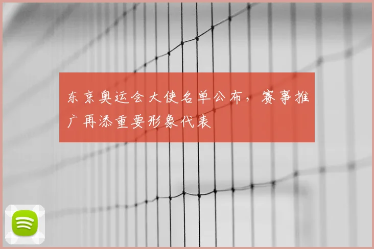 东京奥运会大使名单公布，赛事推广再添重要形象代表