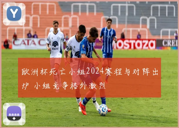 欧洲杯死亡小组2024赛程与对阵出炉 小组竞争格外激烈