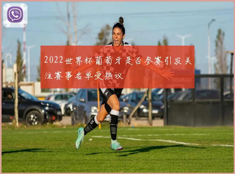2022世界杯葡萄牙是否参赛引发关注赛事名单受热议