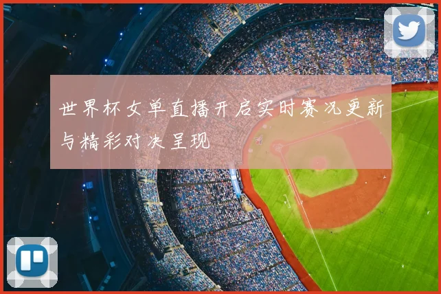 世界杯女单直播开启实时赛况更新与精彩对决呈现