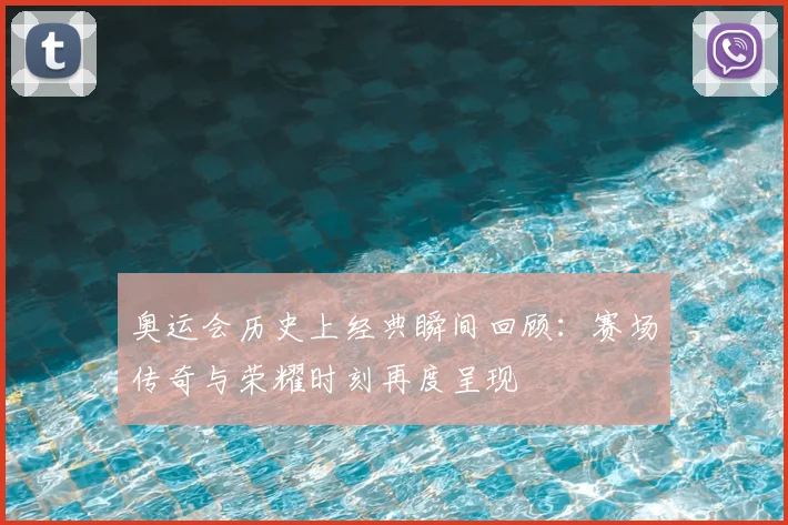 奥运会历史上经典瞬间回顾：赛场传奇与荣耀时刻再度呈现