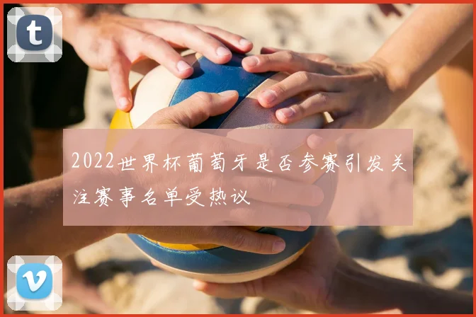 2022世界杯葡萄牙是否参赛引发关注赛事名单受热议