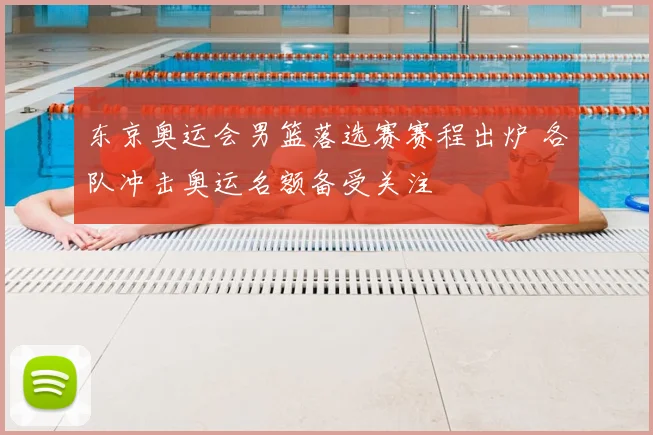 东京奥运会男篮落选赛赛程出炉 各队冲击奥运名额备受关注