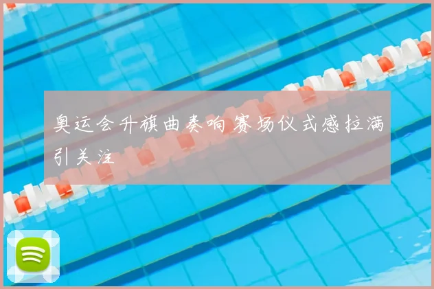 奥运会升旗曲奏响 赛场仪式感拉满引关注