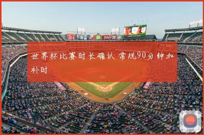 世界杯比赛时长确认 常规90分钟加补时