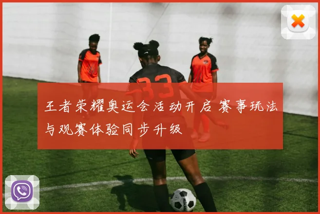 王者荣耀奥运会活动开启 赛事玩法与观赛体验同步升级
