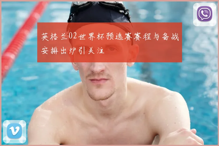 英格兰02世界杯预选赛赛程与备战安排出炉引关注