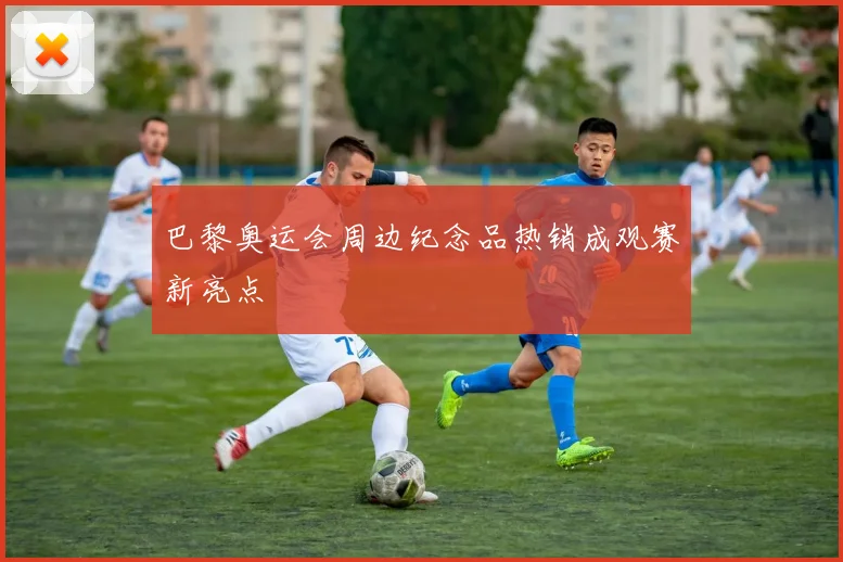 巴黎奥运会周边纪念品热销成观赛新亮点